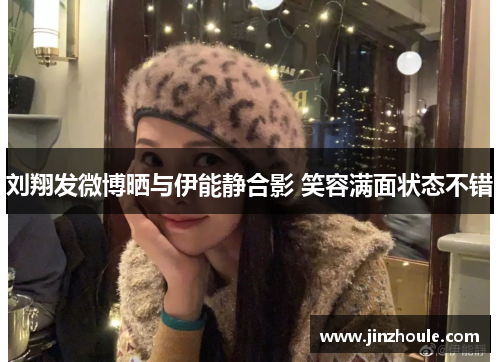 刘翔发微博晒与伊能静合影 笑容满面状态不错