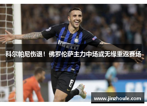 科尔帕尼伤退！佛罗伦萨主力中场或无缘重返赛场