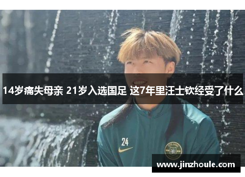 14岁痛失母亲 21岁入选国足 这7年里汪士钦经受了什么