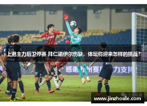 上港主力后卫停赛 拜仁诺伊尔伤缺，体坛将迎来怎样的挑战？