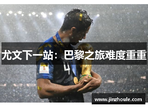 尤文下一站：巴黎之旅难度重重